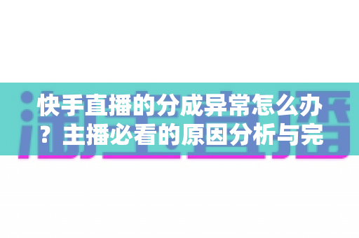 快手直播的分成异常怎么办?主播必看的原因分析与完整解决指南 快手直播的分成异常怎么办?主播必看的原因分析与完整解决指南
