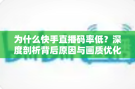 为什么快手直播码率低?深度剖析背后原因与画质优化全攻略 为什么快手直播码率低?深度剖析背后原因与画质优化全攻略