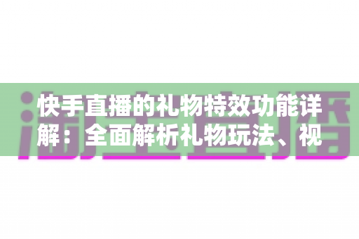 快手直播的礼物特效功能详解:全面解析礼物玩法、视觉效果与使用技巧,助你玩转直播间互动 快手直播的礼物特效功能详解:全面解析礼物玩法、视觉效果与使用技巧,助你玩转直播间互动