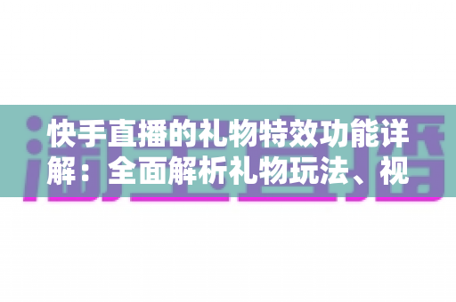 快手直播的礼物特效功能详解:全面解析礼物玩法、视觉效果与使用技巧,助你玩转直播间互动 快手直播的礼物特效功能详解:全面解析礼物玩法、视觉效果与使用技巧,助你玩转直播间互动