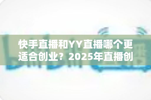 快手直播和YY直播哪个更适合创业?2025年直播创业者必读的平台对比分析与选择指南 快手直播和YY直播哪个更适合创业?2025年直播创业者必读的平台对比分析与选择指南