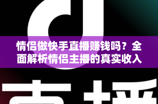情侣做快手直播赚钱吗?全面解析情侣主播的真实收入、变现渠道与成功指南 情侣做快手直播赚钱吗?全面解析情侣主播的真实收入、变现渠道与成功指南