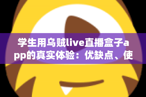 学生用乌贼live直播盒子app的真实体验:优缺点、使用场景与避坑指南一网打尽 学生用乌贼live直播盒子app的真实体验:优缺点、使用场景与避坑指南一网打尽