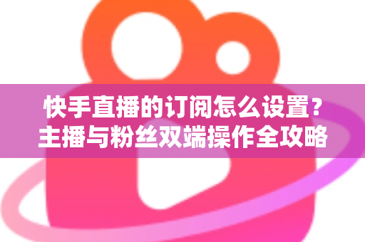 快手直播的订阅怎么设置?主播与粉丝双端操作全攻略,轻松玩转快手订阅功能 快手直播的订阅怎么设置?主播与粉丝双端操作全攻略,轻松玩转快手订阅功能