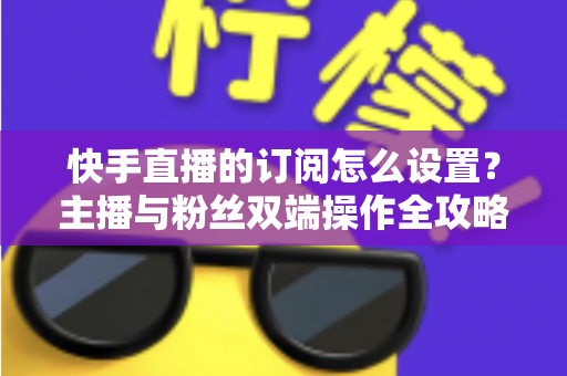 快手直播的订阅怎么设置?主播与粉丝双端操作全攻略,轻松玩转快手订阅功能 快手直播的订阅怎么设置?主播与粉丝双端操作全攻略,轻松玩转快手订阅功能