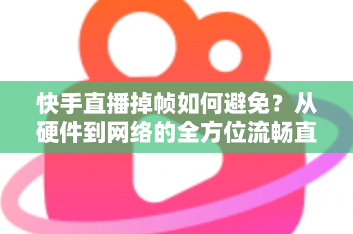 快手直播掉帧如何避免?从硬件到网络的全方位流畅直播优化指南 快手直播掉帧如何避免?从硬件到网络的全方位流畅直播优化指南
