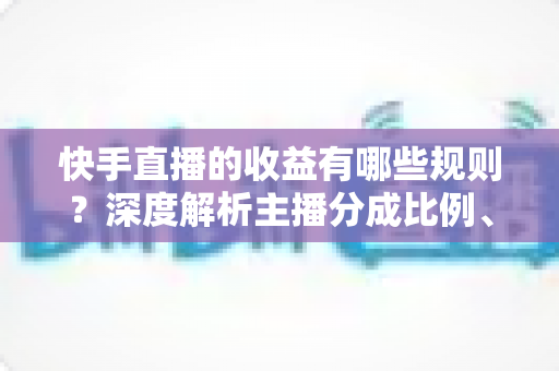 快手直播的收益有哪些规则?深度解析主播分成比例、提现流程与合规赚钱指南 快手直播的收益有哪些规则?深度解析主播分成比例、提现流程与合规赚钱指南