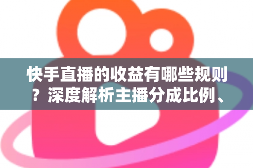 快手直播的收益有哪些规则?深度解析主播分成比例、提现流程与合规赚钱指南 快手直播的收益有哪些规则?深度解析主播分成比例、提现流程与合规赚钱指南
