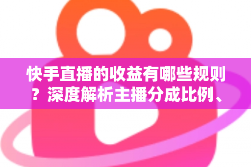 快手直播的收益有哪些规则?深度解析主播分成比例、提现流程与合规赚钱指南 快手直播的收益有哪些规则?深度解析主播分成比例、提现流程与合规赚钱指南