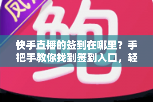 快手直播的签到在哪里?手把手教你找到签到入口,轻松领取每日直播福利 快手直播的签到在哪里?手把手教你找到签到入口,轻松领取每日直播福利