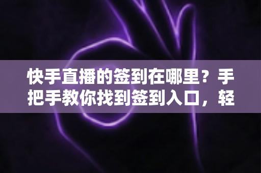 快手直播的签到在哪里?手把手教你找到签到入口,轻松领取每日直播福利 快手直播的签到在哪里?手把手教你找到签到入口,轻松领取每日直播福利