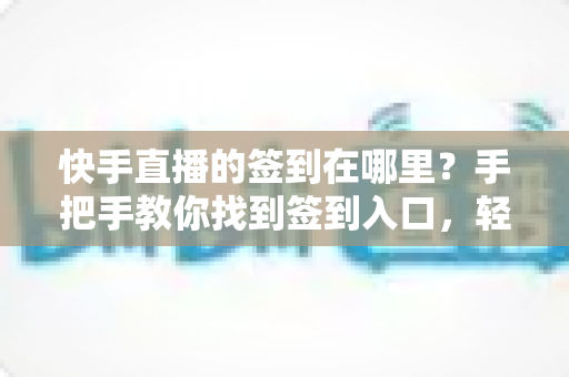 快手直播的签到在哪里?手把手教你找到签到入口,轻松领取每日直播福利 快手直播的签到在哪里?手把手教你找到签到入口,轻松领取每日直播福利