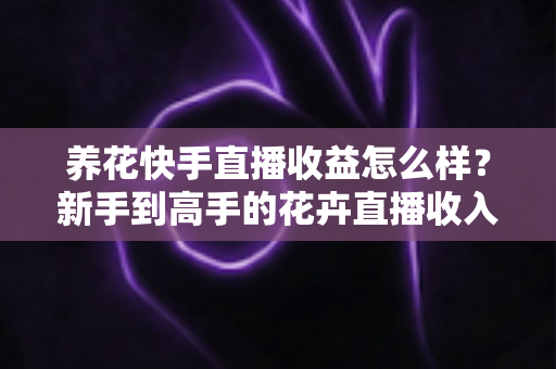 养花快手直播收益怎么样?新手到高手的花卉直播收入全解析与变现指南 养花快手直播收益怎么样?新手到高手的花卉直播收入全解析与变现指南
