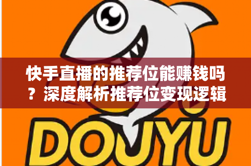 快手直播的推荐位能赚钱吗？深度解析推荐位变现逻辑与实操策略