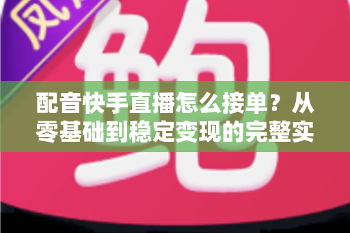 配音快手直播怎么接单？从零基础到稳定变现的完整实战攻略