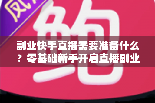 副业快手直播需要准备什么？零基础新手开启直播副业的完整准备清单