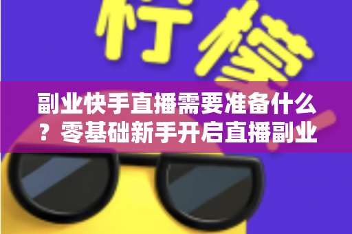 副业快手直播需要准备什么？零基础新手开启直播副业的完整准备清单