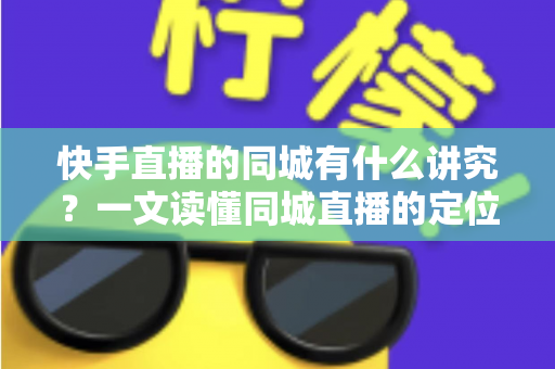 快手直播的同城有什么讲究？一文读懂同城直播的定位规则、流量机制与涨粉技巧