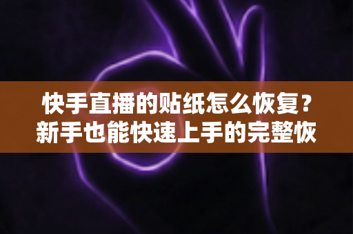 快手直播的贴纸怎么恢复？新手也能快速上手的完整恢复指南