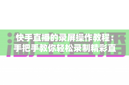 快手直播的录屏操作教程:手把手教你轻松录制精彩直播内容的完整实用指南 快手直播的录屏操作教程:手把手教你轻松录制精彩直播内容的完整实用指南