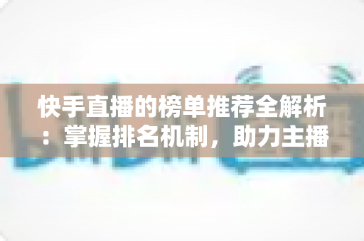 快手直播的榜单推荐全解析：掌握排名机制，助力主播与观众双赢的实战指南
