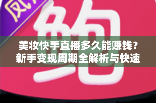 美妆快手直播多久能赚钱？新手变现周期全解析与快速盈利实战指南