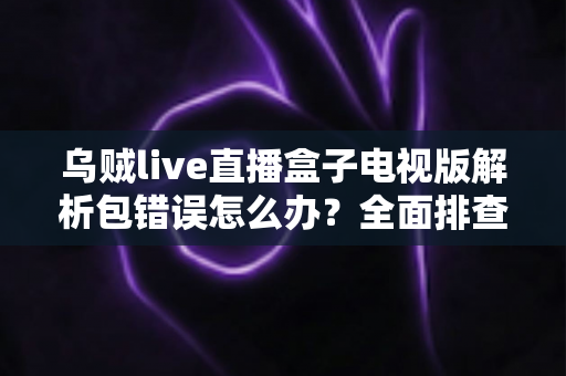乌贼live直播盒子电视版解析包错误怎么办？全面排查与解决方案指南