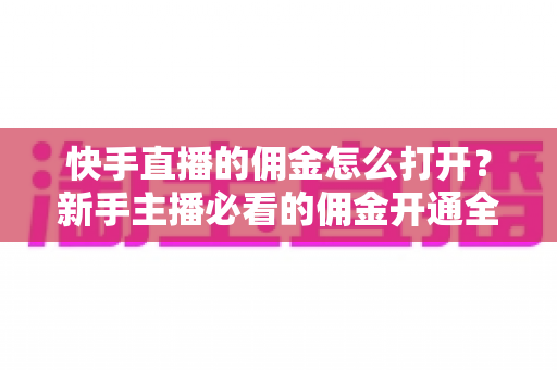 快手直播的佣金怎么打开?新手主播必看的佣金开通全流程与带货变现实战攻略 快手直播的佣金怎么打开?新手主播必看的佣金开通全流程与带货变现实战攻略