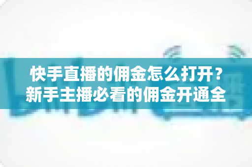 快手直播的佣金怎么打开?新手主播必看的佣金开通全流程与带货变现实战攻略 快手直播的佣金怎么打开?新手主播必看的佣金开通全流程与带货变现实战攻略