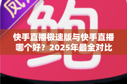 快手直播极速版与快手直播哪个好?2025年最全对比测评帮你选对直播APP 快手直播极速版与快手直播哪个好?2025年最全对比测评帮你选对直播APP