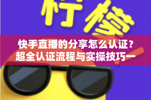 快手直播的分享怎么认证?超全认证流程与实操技巧一站式指南 快手直播的分享怎么认证?超全认证流程与实操技巧一站式指南