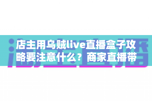 店主用乌贼live直播盒子攻略要注意什么?商家直播带货避坑与实操全指南 店主用乌贼live直播盒子攻略要注意什么?商家直播带货避坑与实操全指南