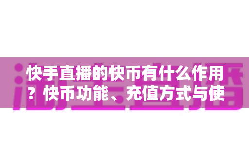 快手直播的快币有什么作用?快币功能、充值方式与使用技巧全解析 快手直播的快币有什么作用?快币功能、充值方式与使用技巧全解析