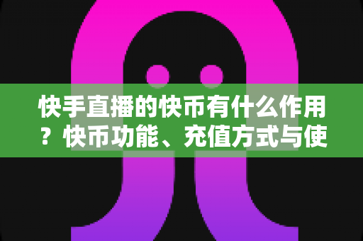 快手直播的快币有什么作用?快币功能、充值方式与使用技巧全解析 快手直播的快币有什么作用?快币功能、充值方式与使用技巧全解析