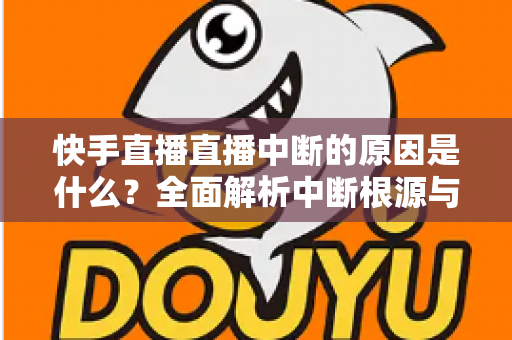 快手直播直播中断的原因是什么?全面解析中断根源与实用解决方案 快手直播直播中断的原因是什么?全面解析中断根源与实用解决方案