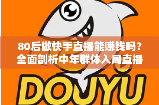 80后做快手直播能赚钱吗？全面剖析中年群体入局直播的真实赚钱路径