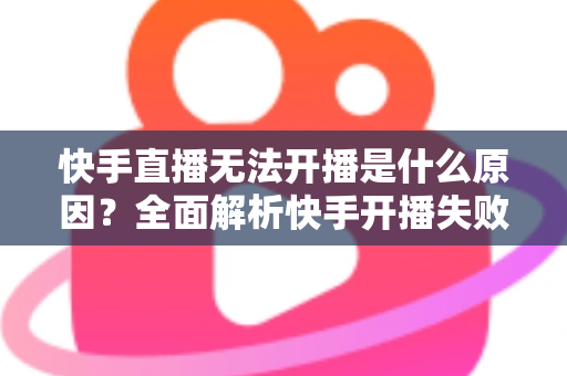 快手直播无法开播是什么原因?全面解析快手开播失败的常见问题与实用解决方法 快手直播无法开播是什么原因?全面解析快手开播失败的常见问题与实用解决方法
