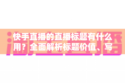 快手直播的直播标题有什么用?全面解析标题价值、写作技巧与引流秘籍 快手直播的直播标题有什么用?全面解析标题价值、写作技巧与引流秘籍
