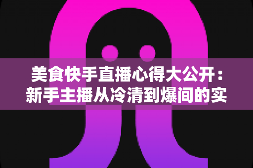 美食快手直播心得大公开:新手主播从冷清到爆间的实战经验与运营技巧全指南 美食快手直播心得大公开:新手主播从冷清到爆间的实战经验与运营技巧全指南