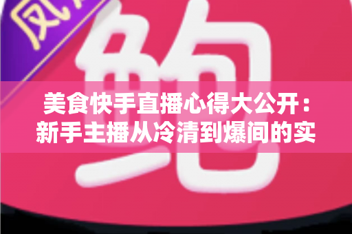 美食快手直播心得大公开:新手主播从冷清到爆间的实战经验与运营技巧全指南 美食快手直播心得大公开:新手主播从冷清到爆间的实战经验与运营技巧全指南