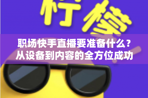 职场快手直播要准备什么?从设备到内容的全方位成功准备指南 职场快手直播要准备什么?从设备到内容的全方位成功准备指南
