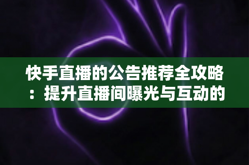 快手直播的公告推荐全攻略：提升直播间曝光与互动的实战指南