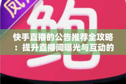 快手直播的公告推荐全攻略：提升直播间曝光与互动的实战指南