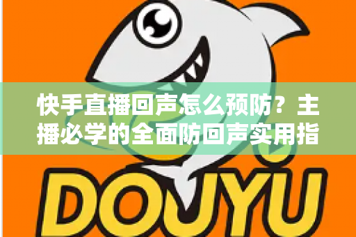 快手直播回声怎么预防?主播必学的全面防回声实用指南 快手直播回声怎么预防?主播必学的全面防回声实用指南