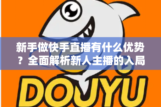 新手做快手直播有什么优势?全面解析新人主播的入局红利与成长路径 新手做快手直播有什么优势?全面解析新人主播的入局红利与成长路径