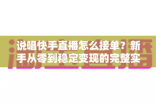 说唱快手直播怎么接单?新手从零到稳定变现的完整实战攻略 说唱快手直播怎么接单?新手从零到稳定变现的完整实战攻略