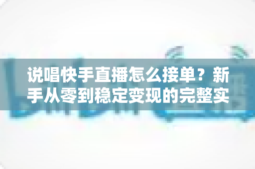 说唱快手直播怎么接单?新手从零到稳定变现的完整实战攻略 说唱快手直播怎么接单?新手从零到稳定变现的完整实战攻略