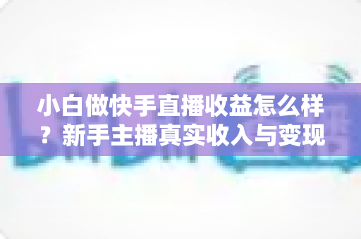 小白做快手直播收益怎么样?新手主播真实收入与变现攻略全解析 小白做快手直播收益怎么样?新手主播真实收入与变现攻略全解析