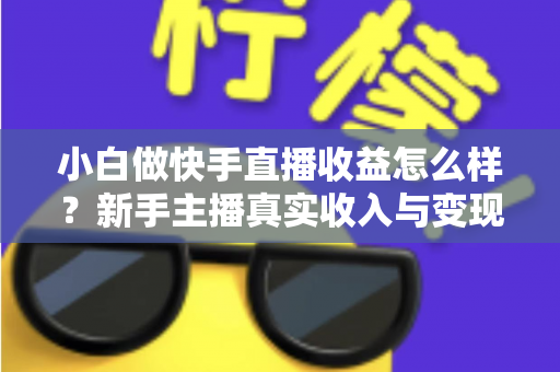 小白做快手直播收益怎么样?新手主播真实收入与变现攻略全解析 小白做快手直播收益怎么样?新手主播真实收入与变现攻略全解析