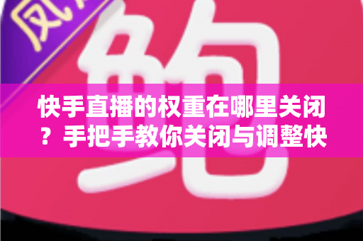快手直播的权重在哪里关闭?手把手教你关闭与调整快手直播权重的完整实用教程 快手直播的权重在哪里关闭?手把手教你关闭与调整快手直播权重的完整实用教程
